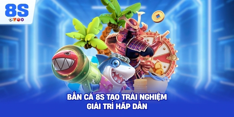 Bắn Cá 8S tạo trải nghiệm giải trí hấp dẫn