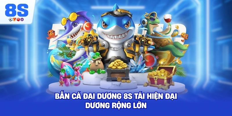 Bắn Cá Đại Dương 8S tái hiện đại dương rộng lớn
