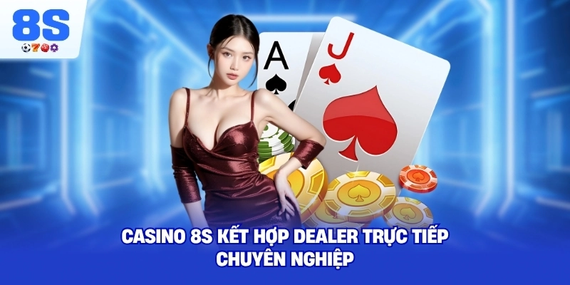 Casino 8S kết hợp dealer trực tiếp chuyên nghiệp